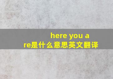 here you are是什么意思英文翻译